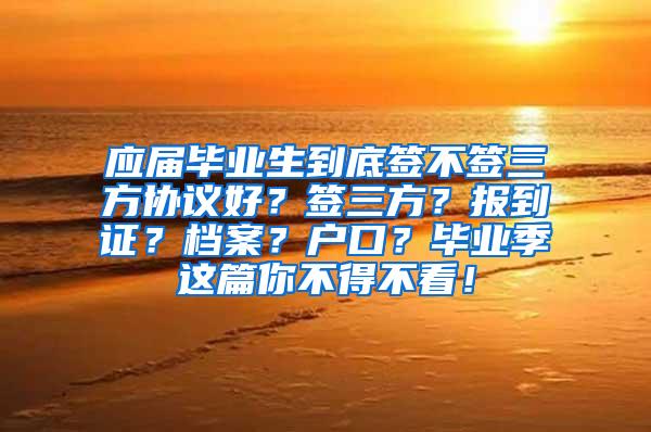 应届毕业生到底签不签三方协议好？签三方？报到证？档案？户口？毕业季这篇你不得不看！