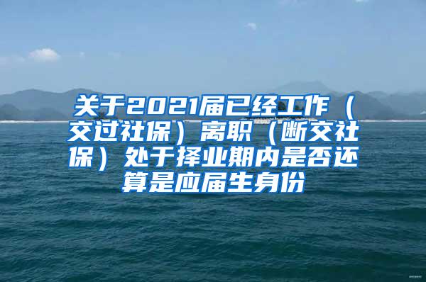 关于2021届已经工作（交过社保）离职（断交社保）处于择业期内是否还算是应届生身份