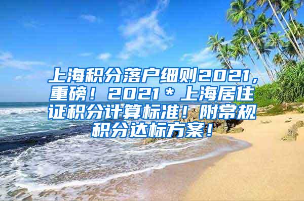 上海积分落户细则2021，重磅！2021＊上海居住证积分计算标准！附常规积分达标方案！