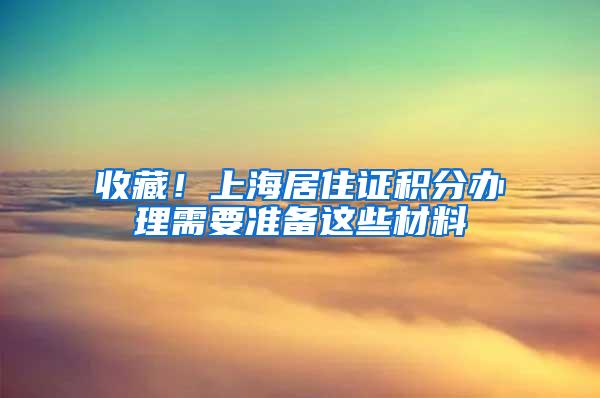 收藏！上海居住证积分办理需要准备这些材料