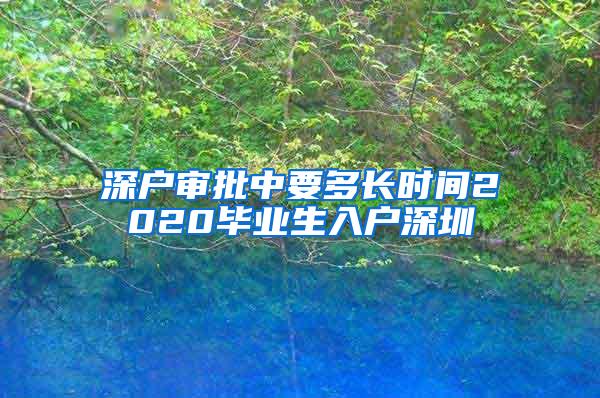 深户审批中要多长时间2020毕业生入户深圳