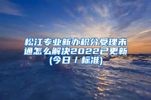 松江专业新办积分受理未通怎么解决2022已更新(今日／标准)