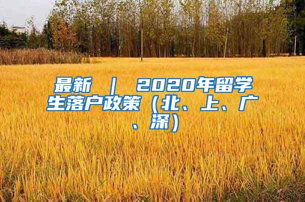 最新 ｜ 2020年留学生落户政策（北、上、广、深）