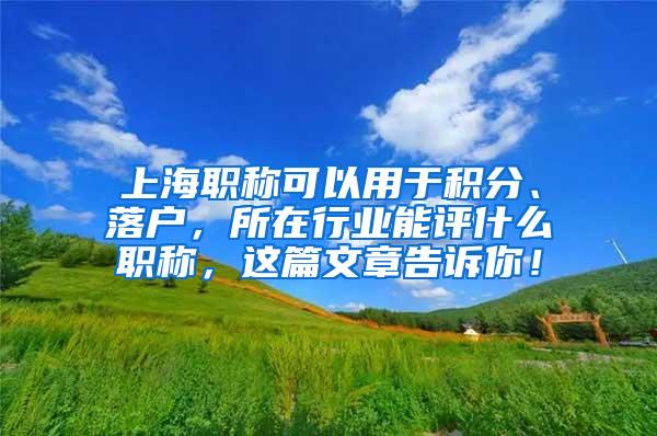 上海职称可以用于积分、落户，所在行业能评什么职称，这篇文章告诉你！