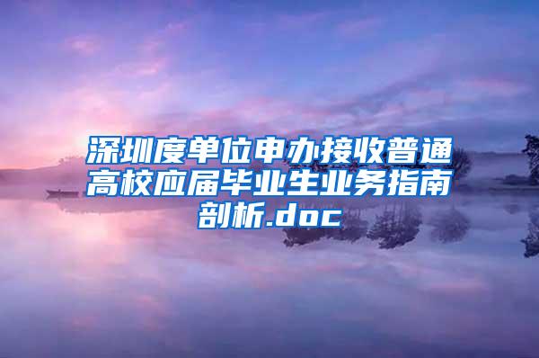 深圳度单位申办接收普通高校应届毕业生业务指南剖析.doc