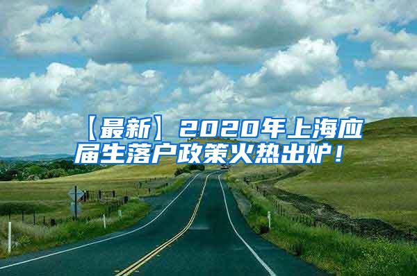 【最新】2020年上海应届生落户政策火热出炉！