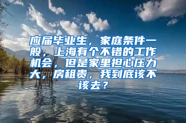 应届毕业生，家庭条件一般，上海有个不错的工作机会，但是家里担心压力大，房租贵，我到底该不该去？