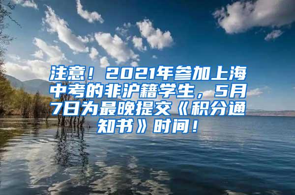 注意！2021年参加上海中考的非沪籍学生，5月7日为最晚提交《积分通知书》时间！