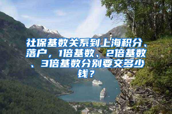 社保基数关系到上海积分、落户，1倍基数、2倍基数、3倍基数分别要交多少钱？