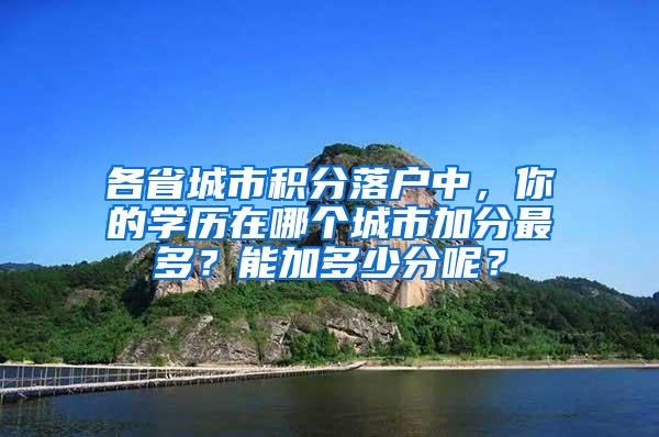 各省城市积分落户中，你的学历在哪个城市加分最多？能加多少分呢？