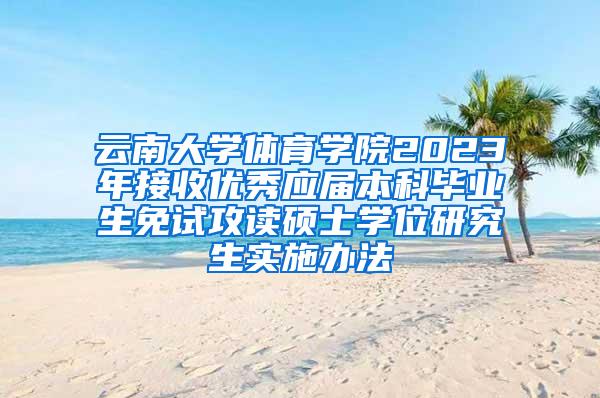 云南大学体育学院2023年接收优秀应届本科毕业生免试攻读硕士学位研究生实施办法