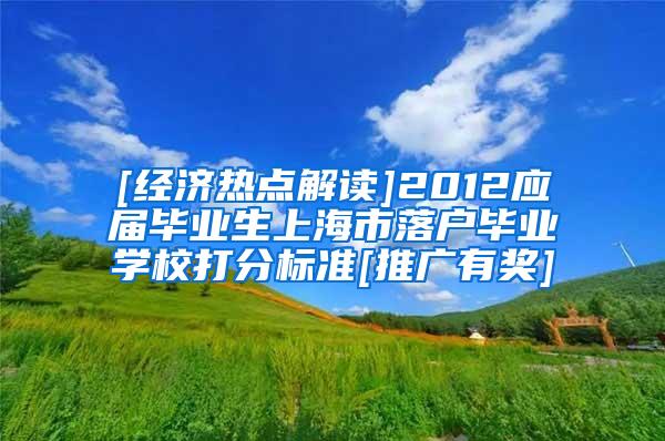 [经济热点解读]2012应届毕业生上海市落户毕业学校打分标准[推广有奖]