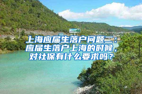 上海应届生落户问题二：应届生落户上海的时候，对社保有什么要求吗？