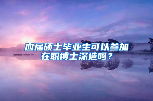 应届硕士毕业生可以参加在职博士深造吗？