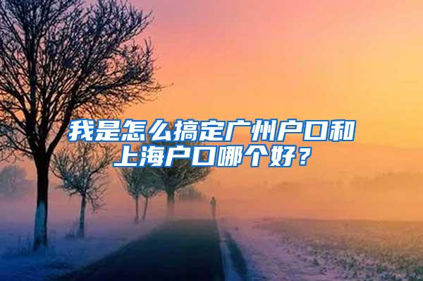 我是怎么搞定广州户口和上海户口哪个好？