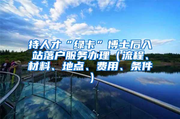 持人才“绿卡”博士后入站落户服务办理（流程、材料、地点、费用、条件）