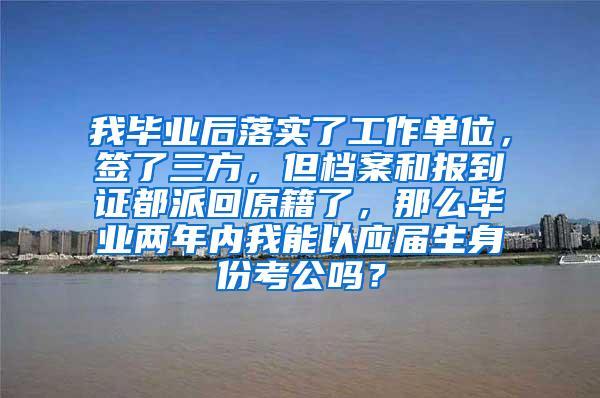 我毕业后落实了工作单位，签了三方，但档案和报到证都派回原籍了，那么毕业两年内我能以应届生身份考公吗？