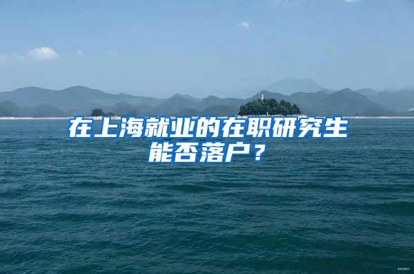 在上海就业的在职研究生能否落户？