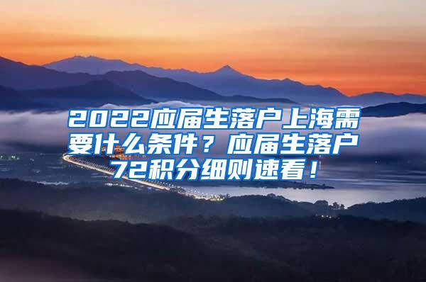 2022应届生落户上海需要什么条件？应届生落户72积分细则速看！