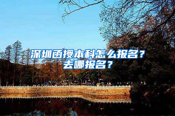 深圳函授本科怎么报名？去哪报名？