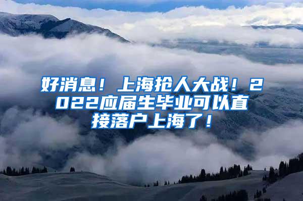 好消息！上海抢人大战！2022应届生毕业可以直接落户上海了！