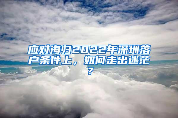 应对海归2022年深圳落户条件上，如何走出迷茫？