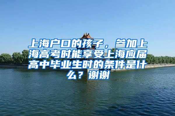 上海户口的孩子，参加上海高考时能享受上海应届高中毕业生时的条件是什么？谢谢