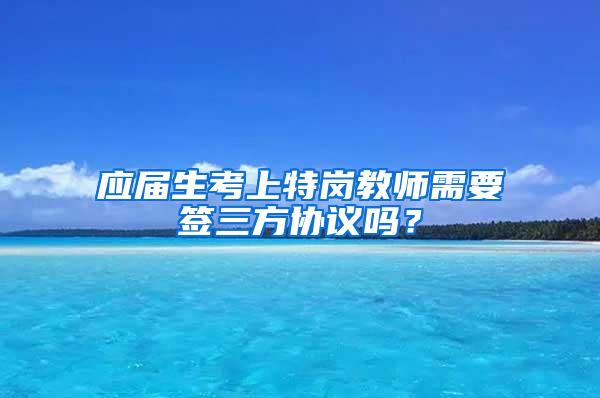 应届生考上特岗教师需要签三方协议吗？