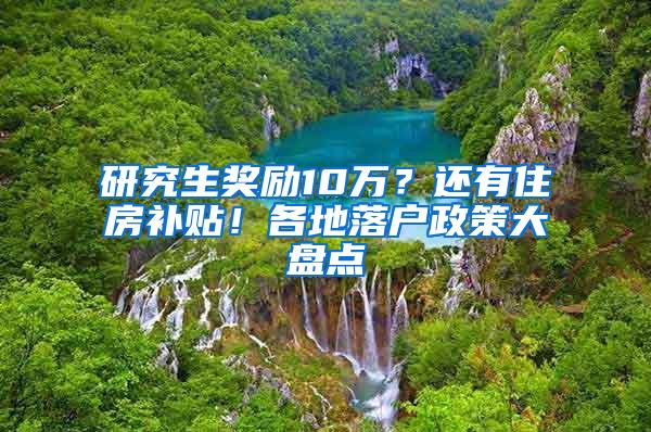 研究生奖励10万？还有住房补贴！各地落户政策大盘点