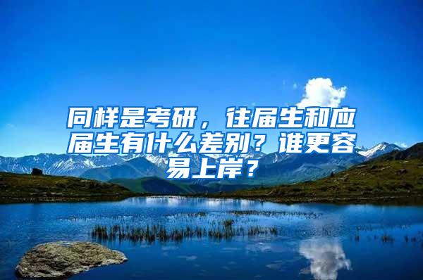 同样是考研，往届生和应届生有什么差别？谁更容易上岸？