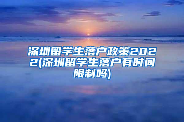 深圳留学生落户政策2022(深圳留学生落户有时间限制吗)