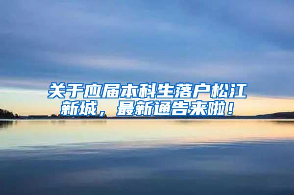 关于应届本科生落户松江新城，最新通告来啦！