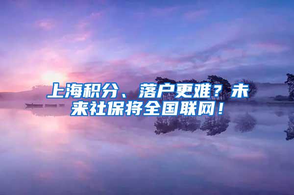 上海积分、落户更难？未来社保将全国联网！