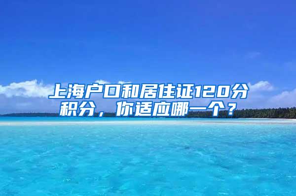 上海户口和居住证120分积分，你适应哪一个？