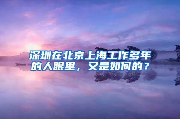 深圳在北京上海工作多年的人眼里，又是如何的？