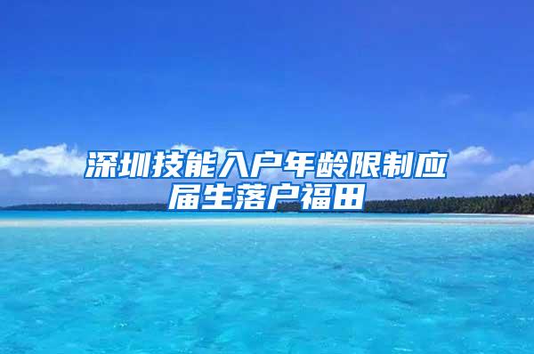 深圳技能入户年龄限制应届生落户福田