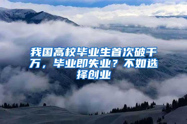 我国高校毕业生首次破千万，毕业即失业？不如选择创业