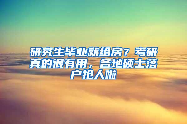 研究生毕业就给房？考研真的很有用，各地硕士落户抢人啦