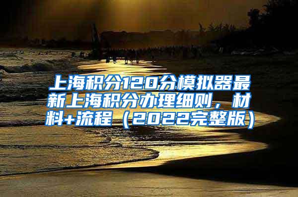 上海积分120分模拟器最新上海积分办理细则，材料+流程（2022完整版）