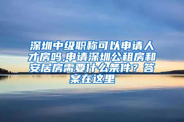 深圳中级职称可以申请人才房吗,申请深圳公租房和安居房需要什么条件？答案在这里