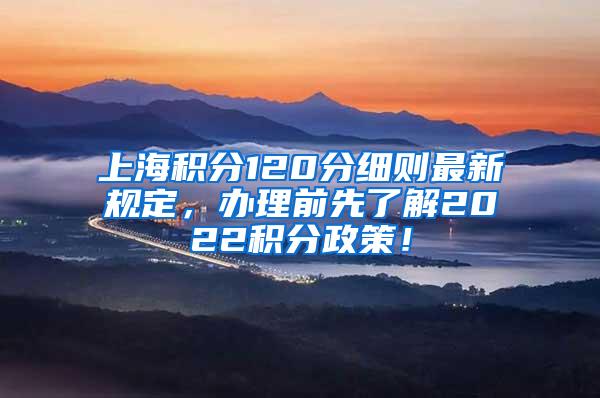 上海积分120分细则最新规定，办理前先了解2022积分政策！