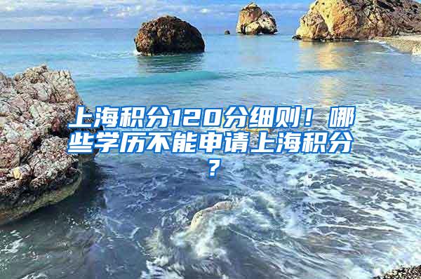 上海积分120分细则！哪些学历不能申请上海积分？