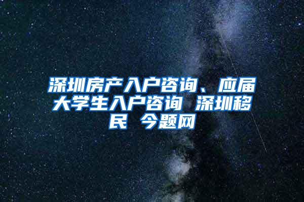 深圳房产入户咨询、应届大学生入户咨询 深圳移民 今题网