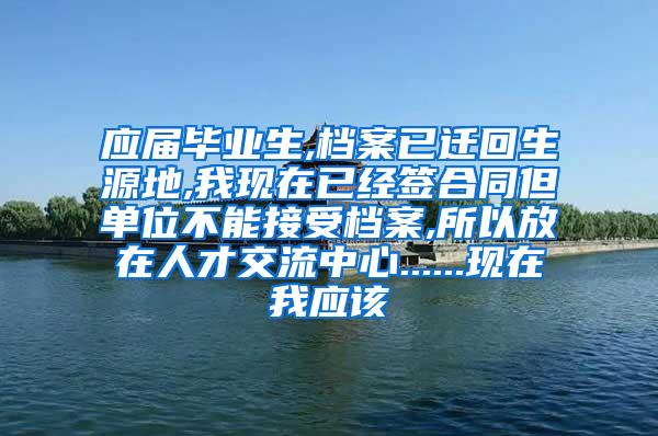 应届毕业生,档案已迁回生源地,我现在已经签合同但单位不能接受档案,所以放在人才交流中心......现在我应该