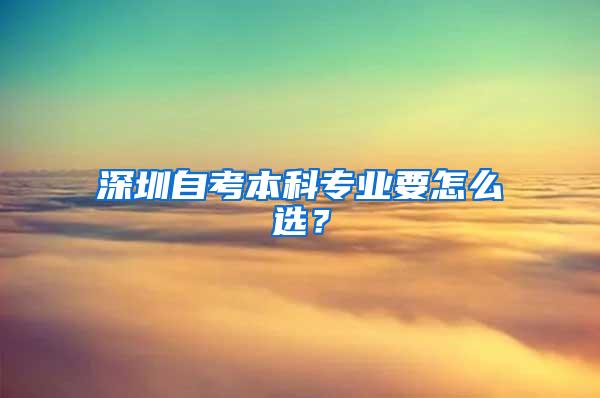 深圳自考本科专业要怎么选？