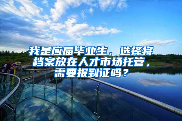 我是应届毕业生，选择将档案放在人才市场托管，需要报到证吗？