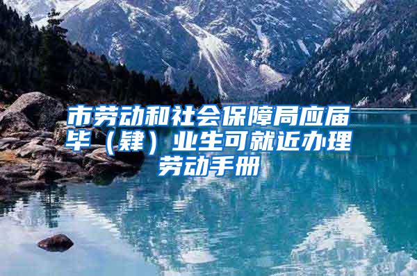 市劳动和社会保障局应届毕（肄）业生可就近办理劳动手册