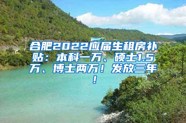 合肥2022应届生租房补贴：本科一万、硕士1.5万、博士两万！发放三年！