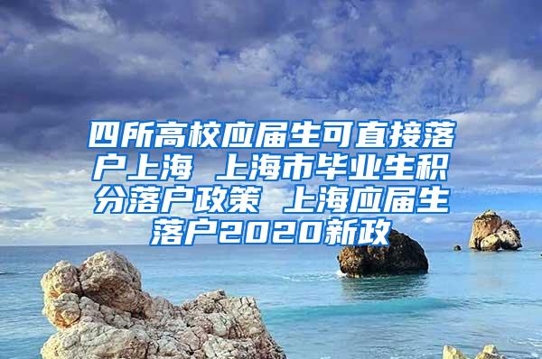 四所高校应届生可直接落户上海 上海市毕业生积分落户政策 上海应届生落户2020新政