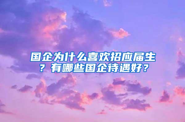 国企为什么喜欢招应届生？有哪些国企待遇好？